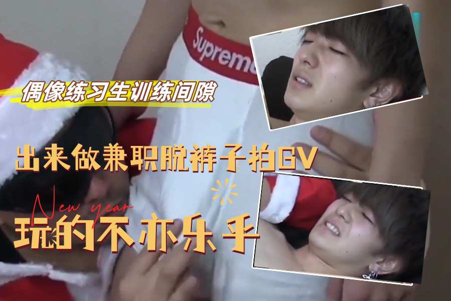 偶像练习生训练间隙出来做兼职脱裤子拍GV玩的不亦乐乎
