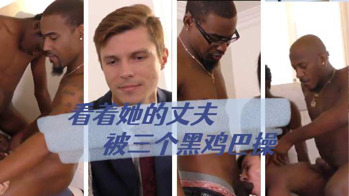 看着她的丈夫被三个黑鸡巴操