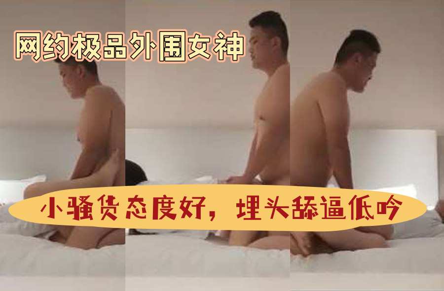 【探花精选】网约极品外围女神，小骚货态度好，埋头舔逼低吟，
