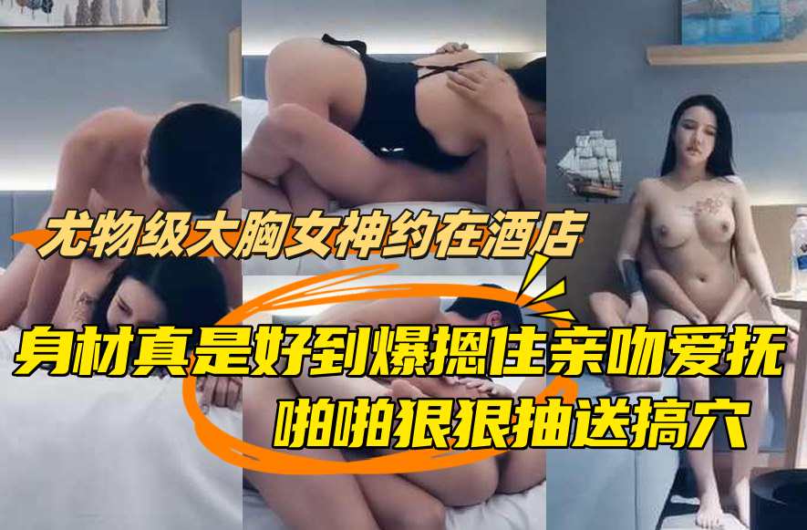 【探花精选】尤物级大胸女神约在酒店，身材真是好到爆，
