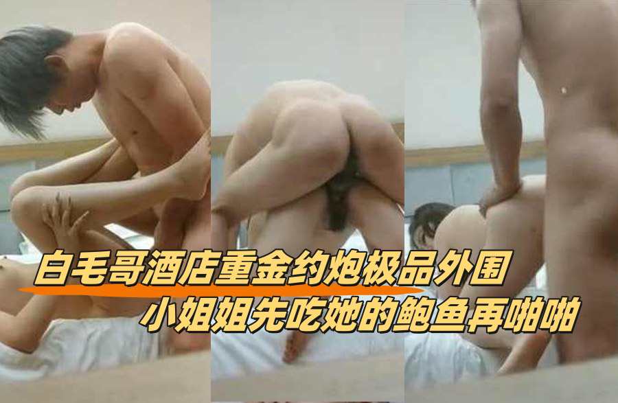 【探花精选】白毛哥酒店重金约炮极品外围小姐姐先吃她的鲍鱼再啪啪