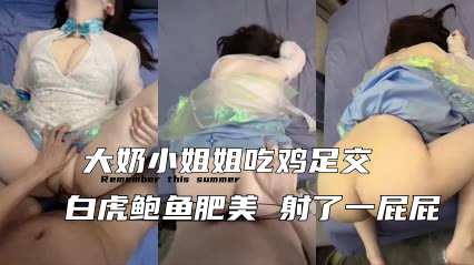大奶小姐姐吃鸡足交 白虎鲍鱼肥美 射了一屁屁