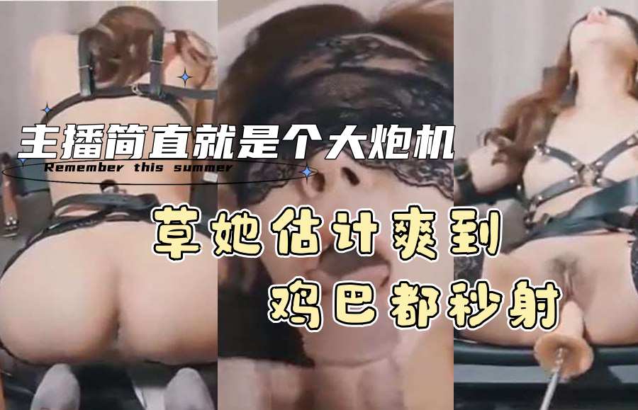 主播简直就是个大炮机 草她估计爽到鸡巴都秒射